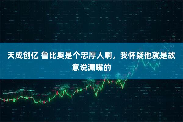 天成创亿 鲁比奥是个忠厚人啊，我怀疑他就是故意说漏嘴的