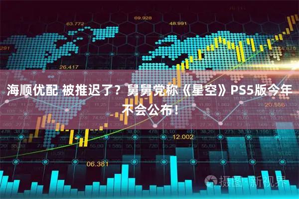 海顺优配 被推迟了？舅舅党称《星空》PS5版今年不会公布！