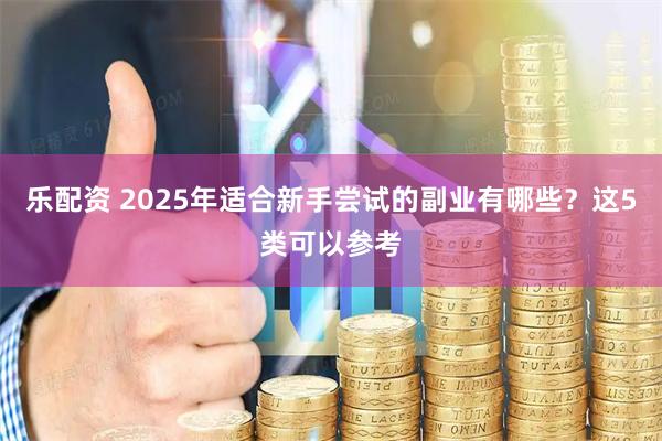 乐配资 2025年适合新手尝试的副业有哪些？这5类可以参考