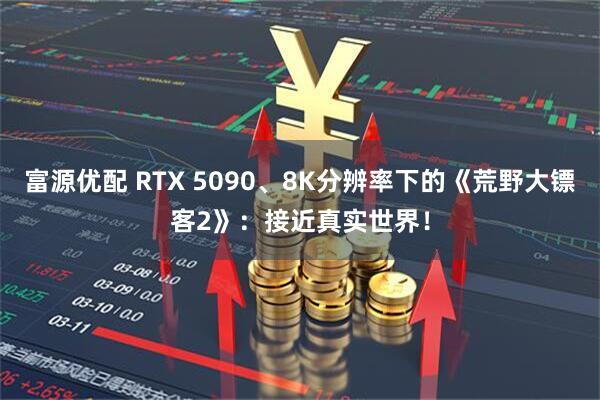 富源优配 RTX 5090、8K分辨率下的《荒野大镖客2》：接近真实世界！