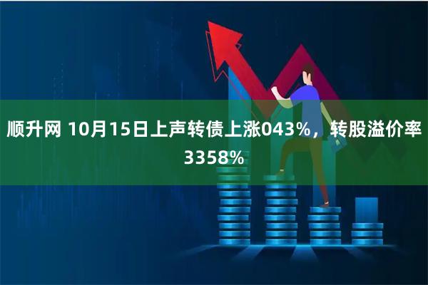 顺升网 10月15日上声转债上涨043%，转股溢价率3358%