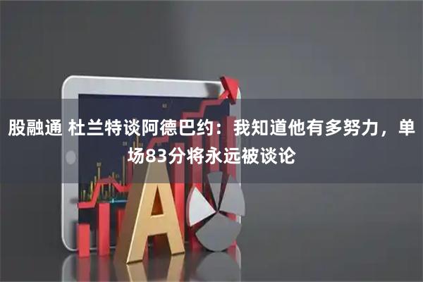 股融通 杜兰特谈阿德巴约:我知道他有多努力,单场83分将永远被谈论