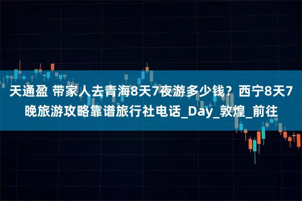 天通盈 带家人去青海8天7夜游多少钱?西宁8天7晚旅游攻略靠谱旅行社电话_Day_敦煌_前往