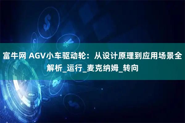 富牛网 AGV小车驱动轮：从设计原理到应用场景全解析_运行_麦克纳姆_转向