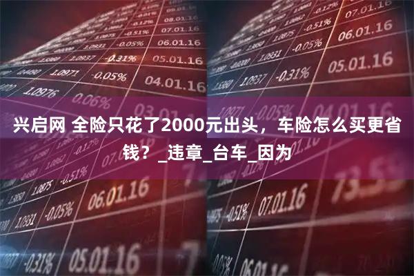兴启网 全险只花了2000元出头，车险怎么买更省钱？_违章_台车_因为