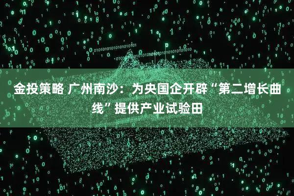 金投策略 广州南沙：为央国企开辟“第二增长曲线”提供产业试验田