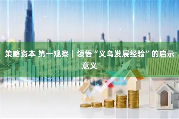 策略资本 第一观察｜领悟“义乌发展经验”的启示意义