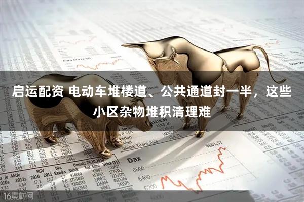 启运配资 电动车堆楼道、公共通道封一半，这些小区杂物堆积清理难