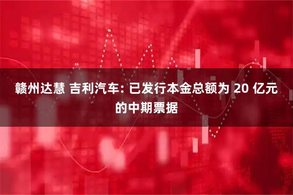 赣州达慧 吉利汽车: 已发行本金总额为 20 亿元的中期票据