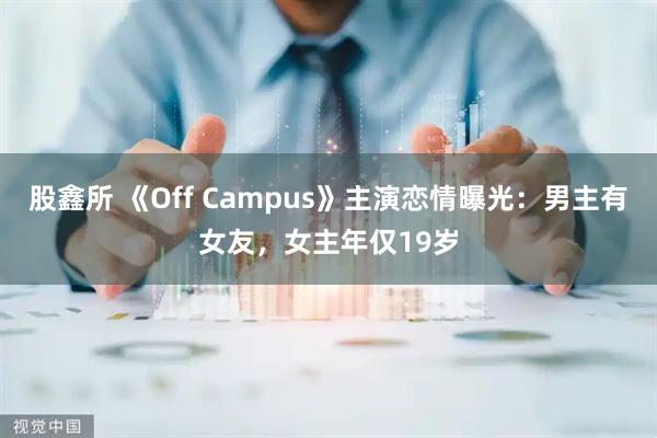股鑫所 《Off Campus》主演恋情曝光：男主有女友，女主年仅19岁