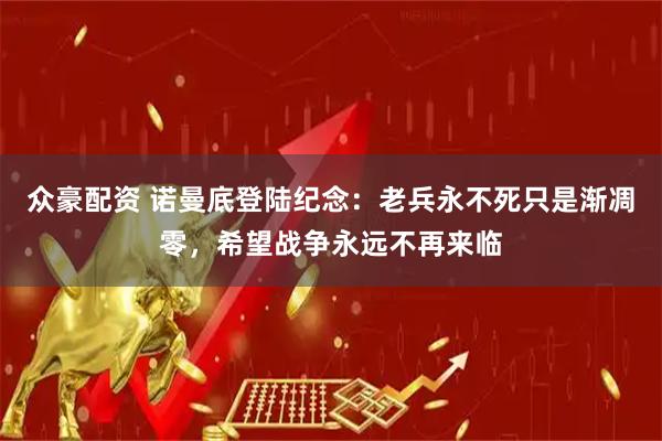 众豪配资 诺曼底登陆纪念：老兵永不死只是渐凋零，希望战争永远不再来临