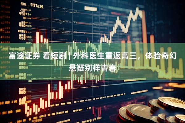 富途证券 看短剧 | 外科医生重返高三，体验奇幻悬疑别样青春