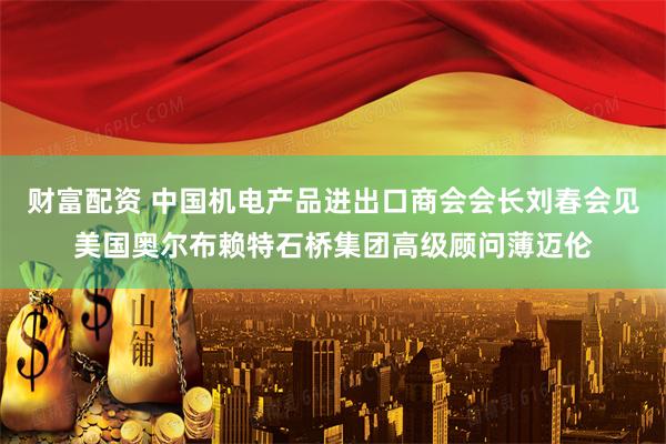 财富配资 中国机电产品进出口商会会长刘春会见美国奥尔布赖特石桥集团高级顾问薄迈伦