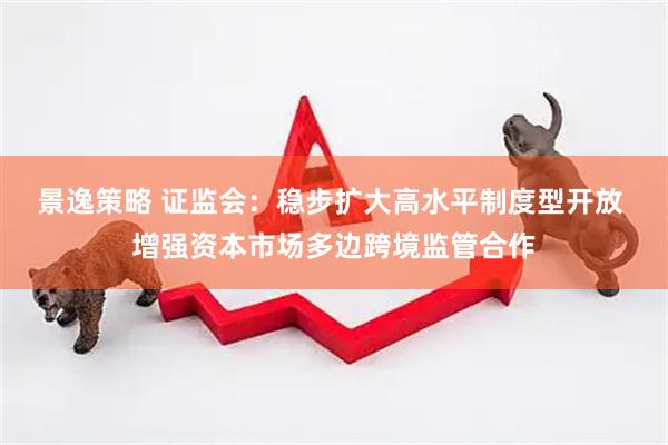 景逸策略 证监会：稳步扩大高水平制度型开放 增强资本市场多边跨境监管合作