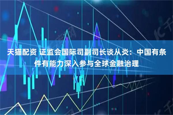 天猫配资 证监会国际司副司长谈从炎:中国有条件有能力深入参与全球金融治理