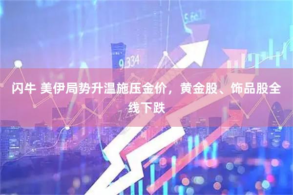 闪牛 美伊局势升温施压金价，黄金股、饰品股全线下跌