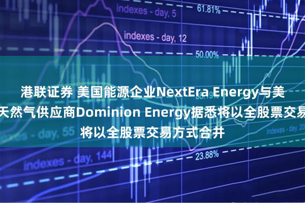 港联证券 美国能源企业NextEra Energy与美国电力和天然气供应商Dominion Energy据悉将以全股票交易方式合并