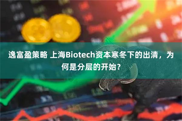 逸富盈策略 上海Biotech资本寒冬下的出清，为何是分层的开始？
