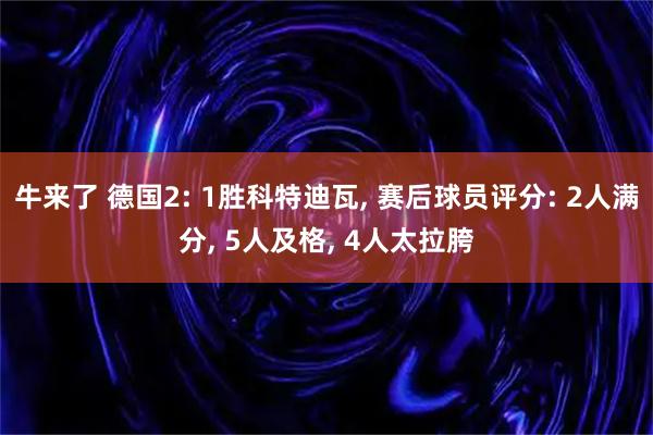 牛来了 德国2: 1胜科特迪瓦, 赛后球员评分: 2人满分, 5人及格, 4人太拉胯