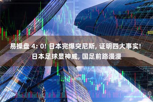 易操盘 4: 0! 日本完爆突尼斯, 证明四大事实! 日本足球显神威, 国足前路漫漫