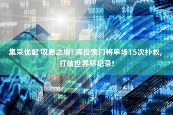 集采优配 叹息之墙! 库拉索门将单场15次扑救, 打破世界杯纪录!