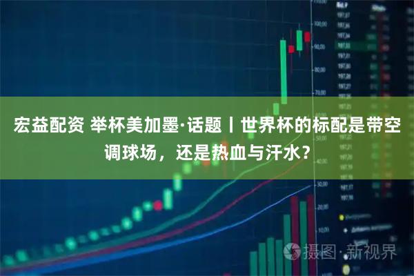 宏益配资 举杯美加墨·话题丨世界杯的标配是带空调球场,还是热血与汗水?