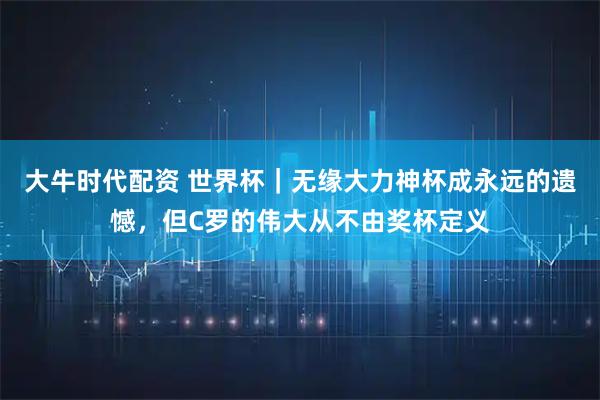 大牛时代配资 世界杯｜无缘大力神杯成永远的遗憾，但C罗的伟大从不由奖杯定义
