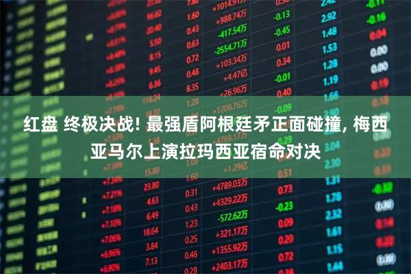 红盘 终极决战! 最强盾阿根廷矛正面碰撞, 梅西亚马尔上演拉玛西亚宿命对决