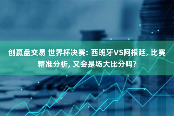 创赢盘交易 世界杯决赛: 西班牙VS阿根廷, 比赛精准分析, 又会是场大比分吗?