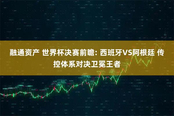 融通资产 世界杯决赛前瞻: 西班牙VS阿根廷 传控体系对决卫冕王者
