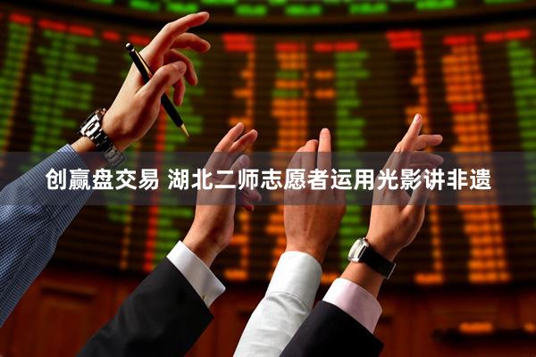 创赢盘交易 湖北二师志愿者运用光影讲非遗