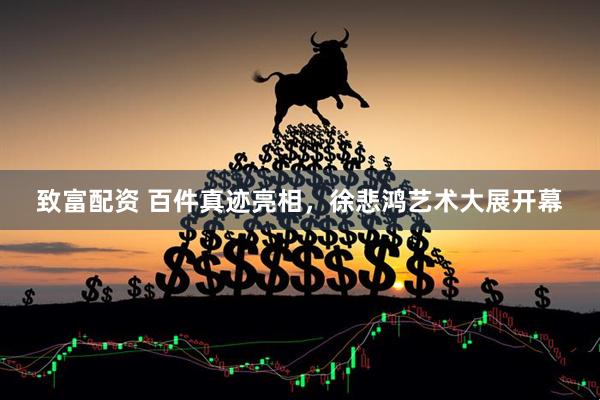 致富配资 百件真迹亮相，徐悲鸿艺术大展开幕
