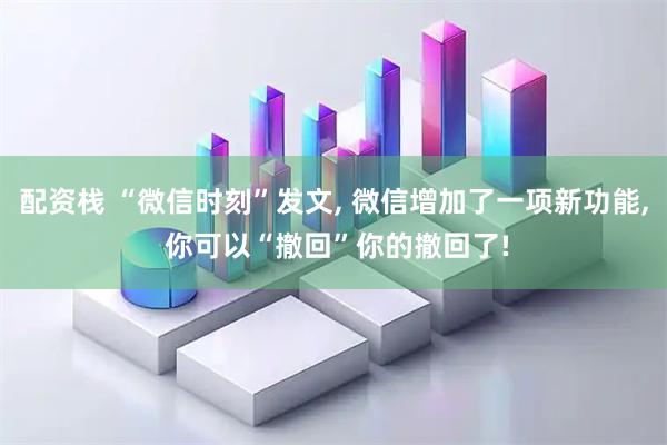 配资栈 “微信时刻”发文, 微信增加了一项新功能, 你可以“撤回”你的撤回了!
