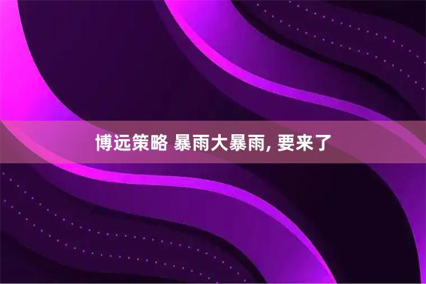 博远策略 暴雨大暴雨, 要来了
