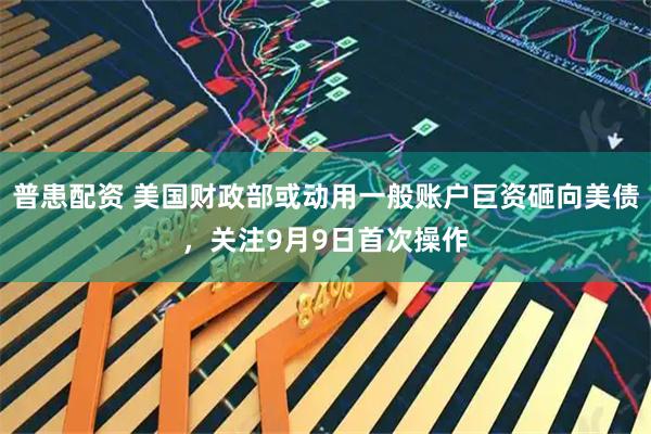 普患配资 美国财政部或动用一般账户巨资砸向美债，关注9月9日首次操作