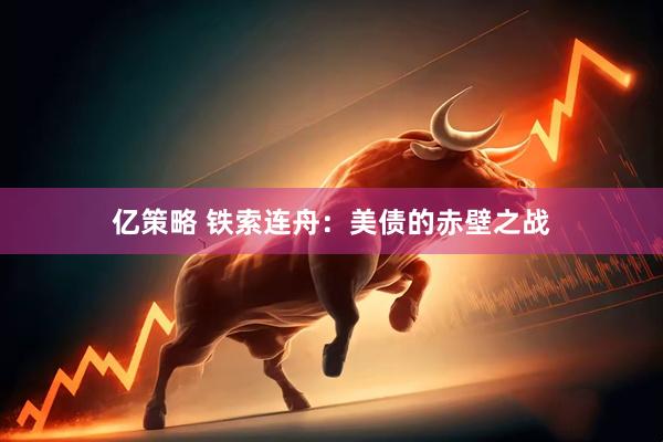 亿策略 铁索连舟：美债的赤壁之战