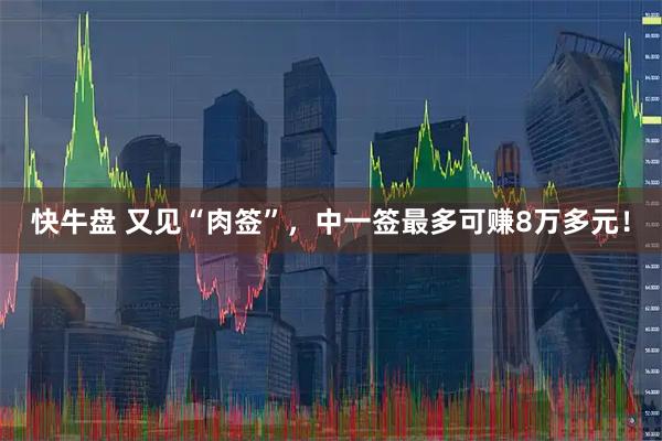 快牛盘 又见“肉签”，中一签最多可赚8万多元！