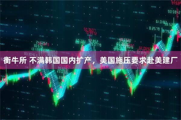 衡牛所 不满韩国国内扩产，美国施压要求赴美建厂