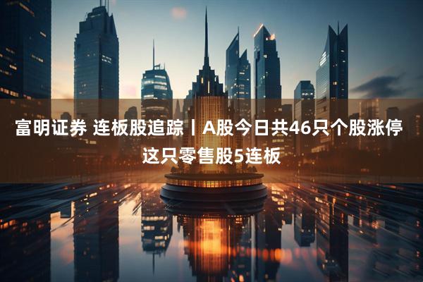 富明证券 连板股追踪丨A股今日共46只个股涨停 这只零售股5连板