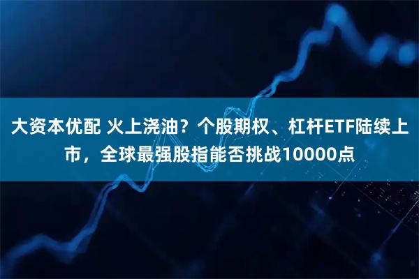 大资本优配 火上浇油？个股期权、杠杆ETF陆续上市，全球最强股指能否挑战10000点