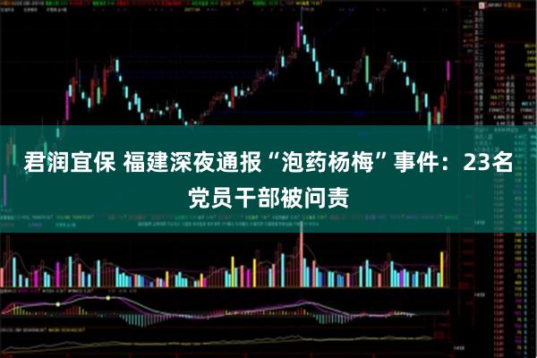 君润宜保 福建深夜通报“泡药杨梅”事件：23名党员干部被问责